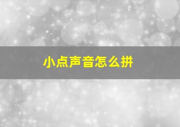 小点声音怎么拼