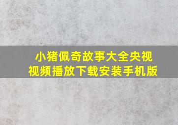 小猪佩奇故事大全央视视频播放下载安装手机版