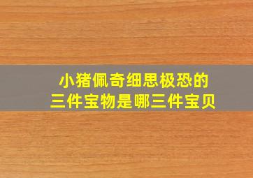 小猪佩奇细思极恐的三件宝物是哪三件宝贝