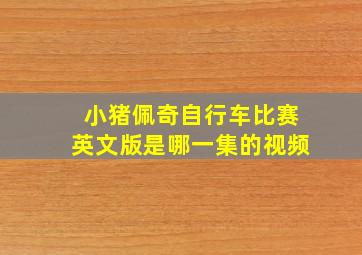 小猪佩奇自行车比赛英文版是哪一集的视频