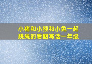 小猪和小猴和小兔一起跳绳的看图写话一年级