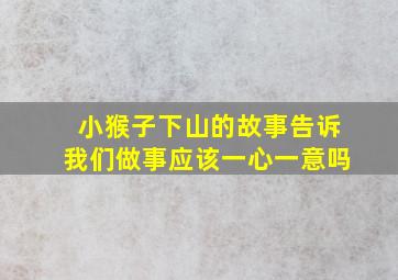 小猴子下山的故事告诉我们做事应该一心一意吗