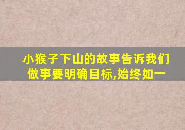 小猴子下山的故事告诉我们做事要明确目标,始终如一