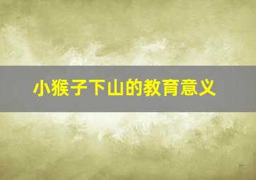 小猴子下山的教育意义