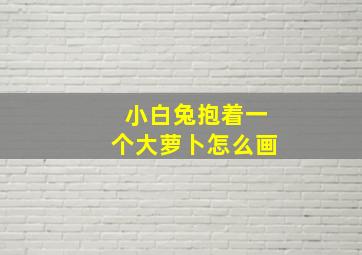 小白兔抱着一个大萝卜怎么画