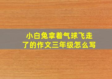 小白兔拿着气球飞走了的作文三年级怎么写