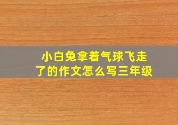 小白兔拿着气球飞走了的作文怎么写三年级