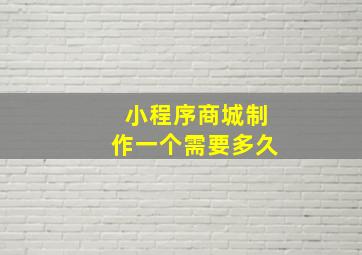 小程序商城制作一个需要多久