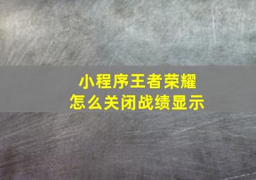 小程序王者荣耀怎么关闭战绩显示