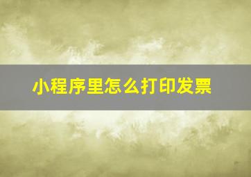 小程序里怎么打印发票