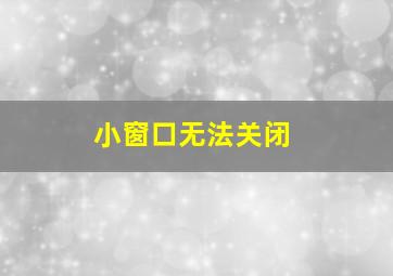 小窗口无法关闭