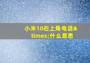 小米10右上角电话×什么意思