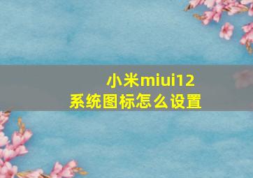 小米miui12系统图标怎么设置