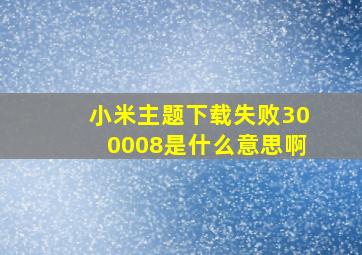 小米主题下载失败300008是什么意思啊