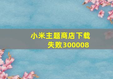 小米主题商店下载失败300008