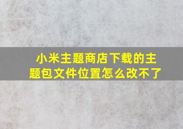 小米主题商店下载的主题包文件位置怎么改不了