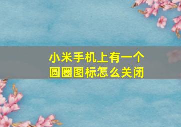 小米手机上有一个圆圈图标怎么关闭