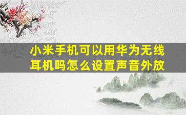 小米手机可以用华为无线耳机吗怎么设置声音外放