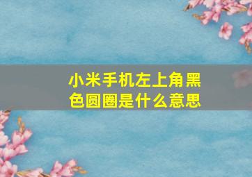 小米手机左上角黑色圆圈是什么意思