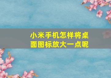 小米手机怎样将桌面图标放大一点呢