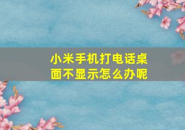 小米手机打电话桌面不显示怎么办呢