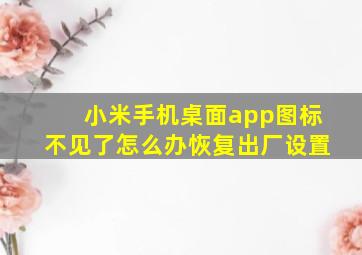 小米手机桌面app图标不见了怎么办恢复出厂设置