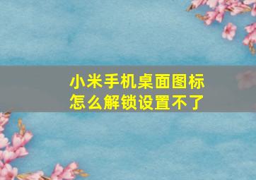 小米手机桌面图标怎么解锁设置不了