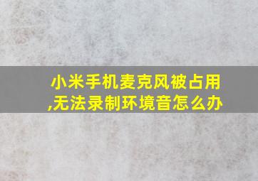 小米手机麦克风被占用,无法录制环境音怎么办