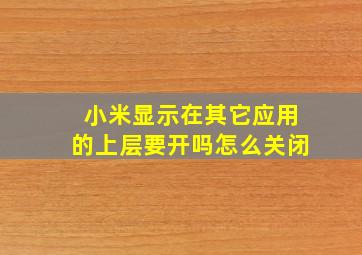 小米显示在其它应用的上层要开吗怎么关闭