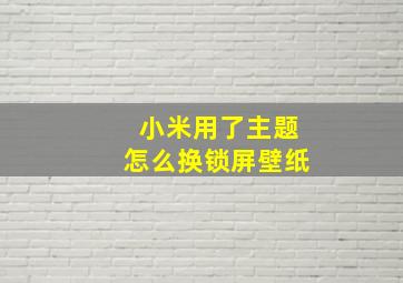 小米用了主题怎么换锁屏壁纸