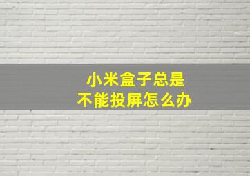 小米盒子总是不能投屏怎么办