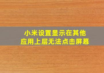 小米设置显示在其他应用上层无法点击屏幕