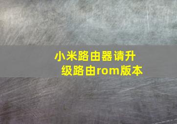 小米路由器请升级路由rom版本