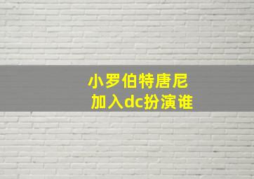 小罗伯特唐尼加入dc扮演谁