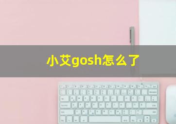 小艾gosh怎么了