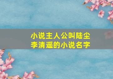 小说主人公叫陆尘李清遥的小说名字