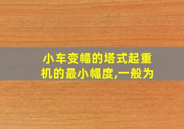 小车变幅的塔式起重机的最小幅度,一般为