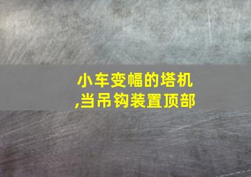 小车变幅的塔机,当吊钩装置顶部