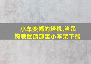 小车变幅的塔机,当吊钩装置顶部至小车架下端