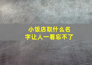 小饭店取什么名字让人一看忘不了