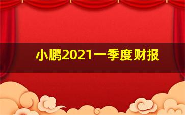 小鹏2021一季度财报