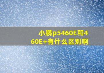 小鹏p5460E和460E+有什么区别啊