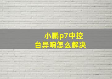 小鹏p7中控台异响怎么解决