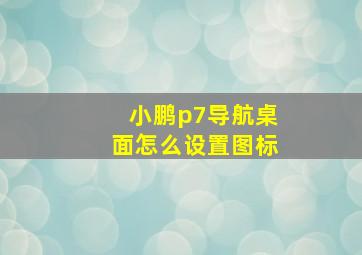 小鹏p7导航桌面怎么设置图标