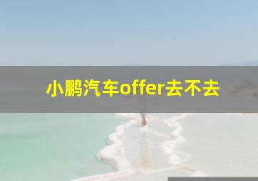 小鹏汽车offer去不去