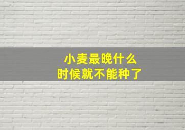 小麦最晚什么时候就不能种了