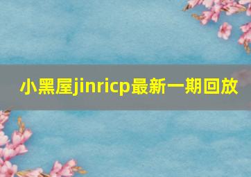 小黑屋jinricp最新一期回放