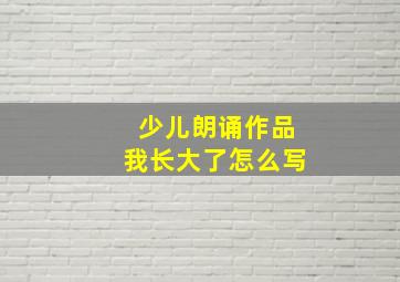 少儿朗诵作品我长大了怎么写