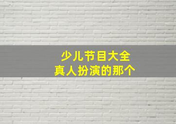 少儿节目大全真人扮演的那个