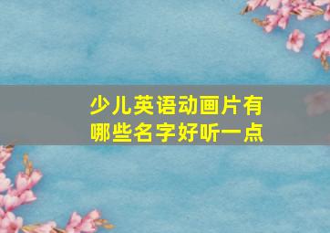 少儿英语动画片有哪些名字好听一点